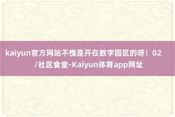 kaiyun官方网站不愧是开在数字园区的呀！02     /社区食堂-Kaiyun体育app网址