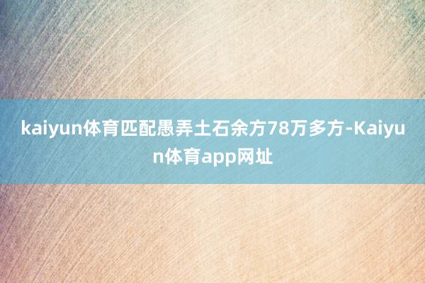 kaiyun体育匹配愚弄土石余方78万多方-Kaiyun体育app网址