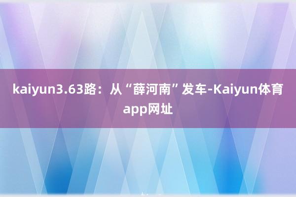 kaiyun3.63路：从“薛河南”发车-Kaiyun体育app网址