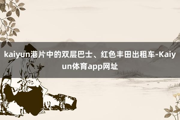 kaiyun港片中的双层巴士、红色丰田出租车-Kaiyun体育app网址