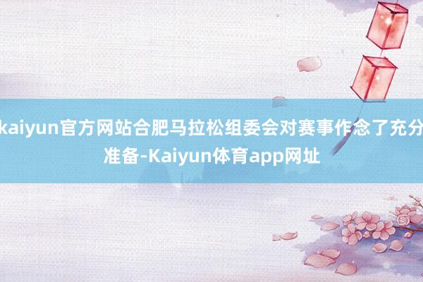 kaiyun官方网站合肥马拉松组委会对赛事作念了充分准备-Kaiyun体育app网址