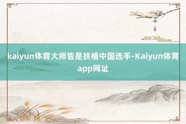 kaiyun体育大师皆是扶植中国选手-Kaiyun体育app网址