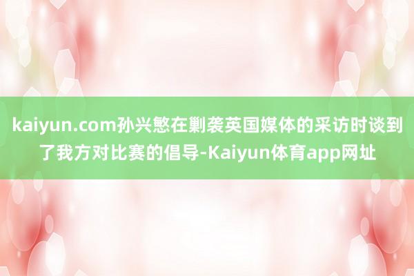 kaiyun.com孙兴慜在剿袭英国媒体的采访时谈到了我方对比赛的倡导-Kaiyun体育app网址