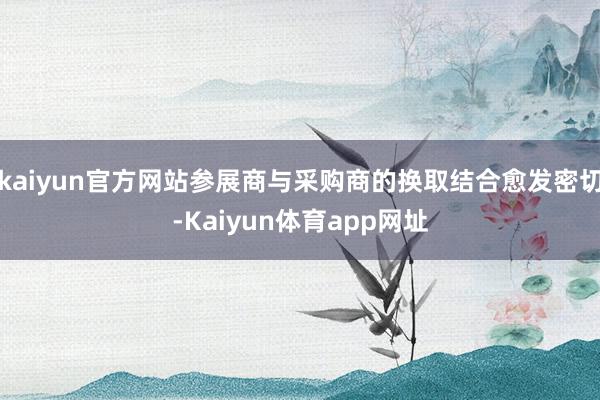 kaiyun官方网站参展商与采购商的换取结合愈发密切-Kaiyun体育app网址