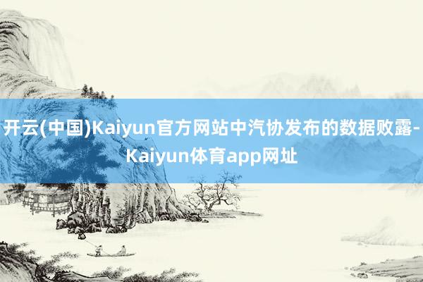 开云(中国)Kaiyun官方网站中汽协发布的数据败露-Kaiyun体育app网址