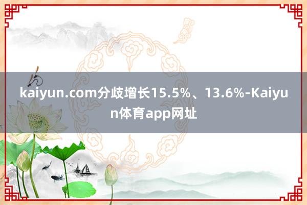 kaiyun.com分歧增长15.5%、13.6%-Kaiyun体育app网址