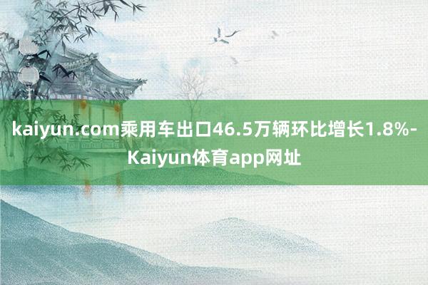 kaiyun.com乘用车出口46.5万辆环比增长1.8%-Kaiyun体育app网址