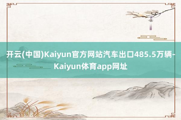 开云(中国)Kaiyun官方网站汽车出口485.5万辆-Kaiyun体育app网址