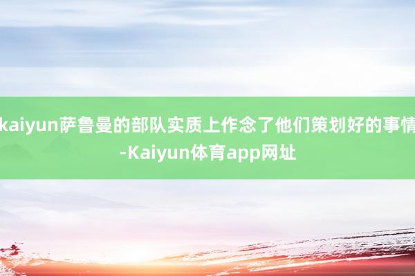 kaiyun萨鲁曼的部队实质上作念了他们策划好的事情-Kaiyun体育app网址