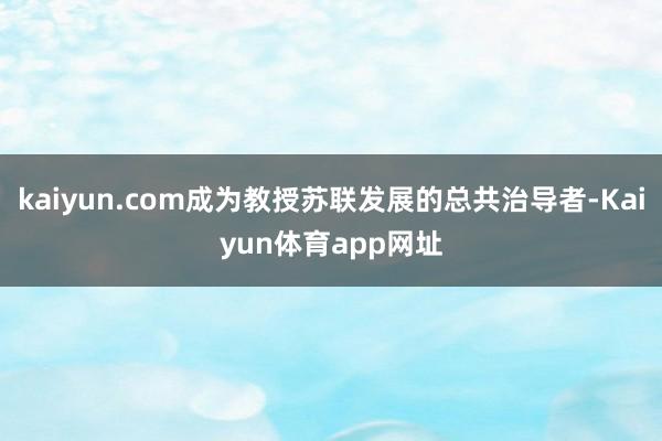 kaiyun.com成为教授苏联发展的总共治导者-Kaiyun体育app网址