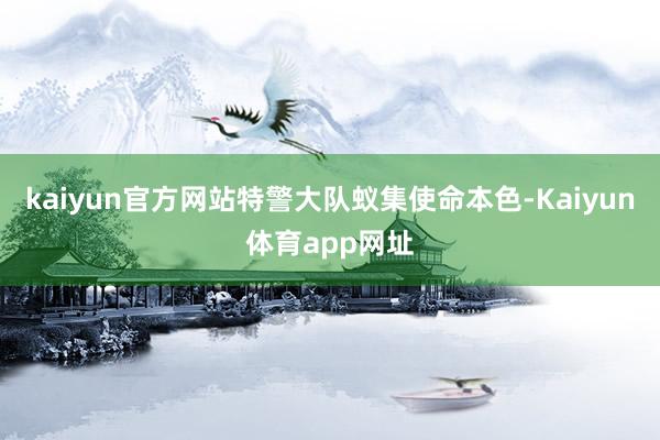 kaiyun官方网站特警大队蚁集使命本色-Kaiyun体育app网址