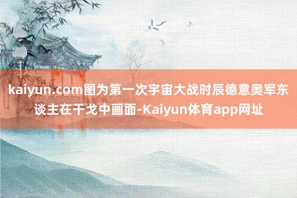 kaiyun.com图为第一次宇宙大战时辰德意奥军东谈主在干戈中画面-Kaiyun体育app网址