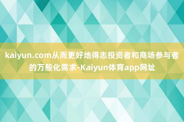 kaiyun.com从而更好地得志投资者和商场参与者的万般化需求-Kaiyun体育app网址