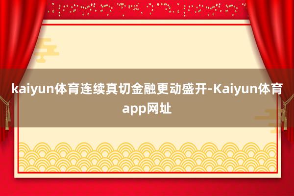 kaiyun体育连续真切金融更动盛开-Kaiyun体育app网址