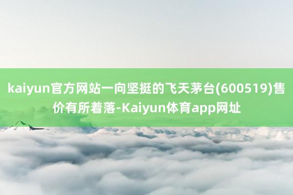 kaiyun官方网站一向坚挺的飞天茅台(600519)售价有所着落-Kaiyun体育app网址