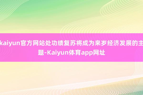 kaiyun官方网站处功绩复苏将成为来岁经济发展的主题-Kaiyun体育app网址