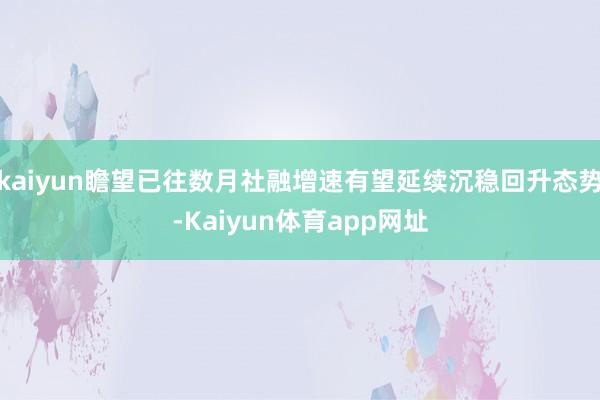 kaiyun瞻望已往数月社融增速有望延续沉稳回升态势-Kaiyun体育app网址