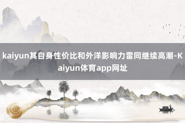 kaiyun其自身性价比和外洋影响力雷同继续高潮-Kaiyun体育app网址