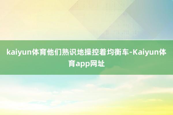 kaiyun体育他们熟识地操控着均衡车-Kaiyun体育app网址