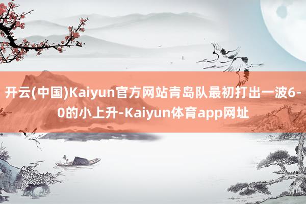 开云(中国)Kaiyun官方网站青岛队最初打出一波6-0的小上升-Kaiyun体育app网址