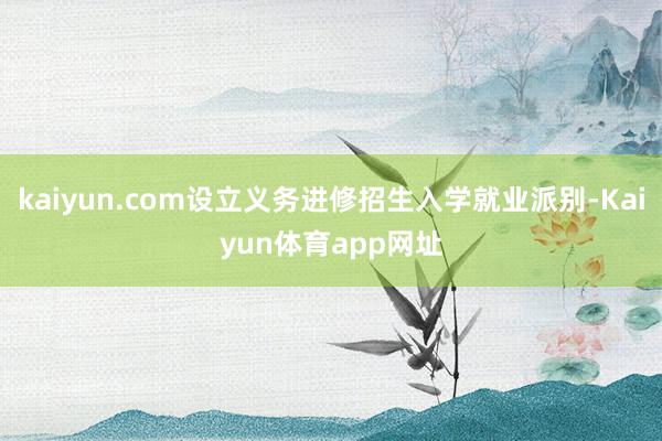 kaiyun.com设立义务进修招生入学就业派别-Kaiyun体育app网址