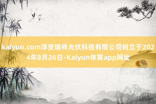 kaiyun.com淳安瑞祥光伏科技有限公司树立于2024年8月26日-Kaiyun体育app网址