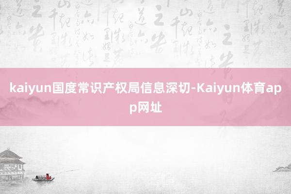 kaiyun国度常识产权局信息深切-Kaiyun体育app网址