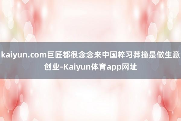 kaiyun.com巨匠都很念念来中国粹习莽撞是做生意创业-Kaiyun体育app网址