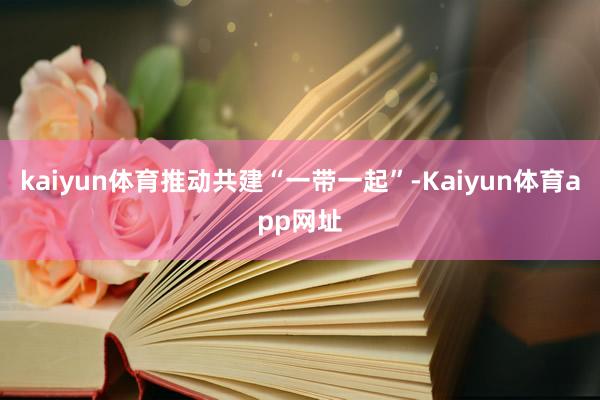 kaiyun体育推动共建“一带一起”-Kaiyun体育app网址