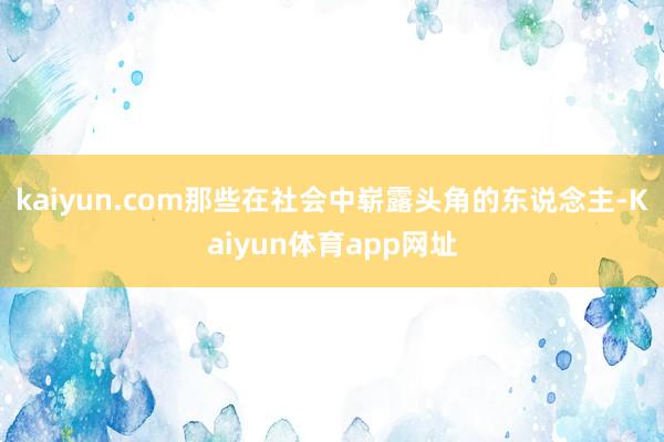 kaiyun.com那些在社会中崭露头角的东说念主-Kaiyun体育app网址