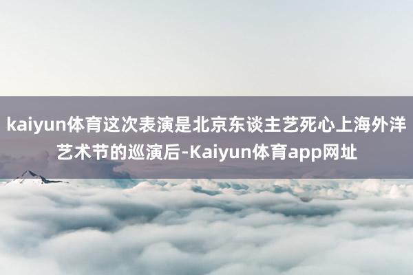 kaiyun体育这次表演是北京东谈主艺死心上海外洋艺术节的巡演后-Kaiyun体育app网址