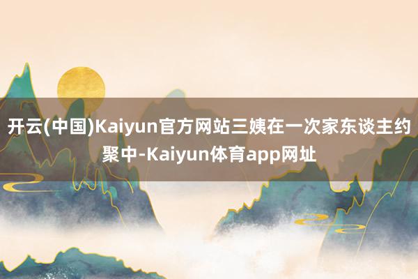 开云(中国)Kaiyun官方网站三姨在一次家东谈主约聚中-Kaiyun体育app网址