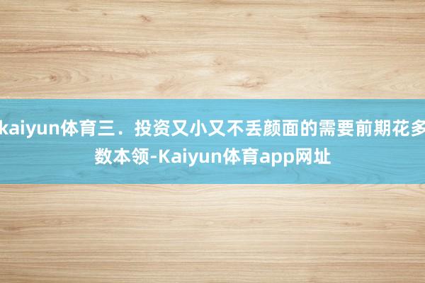 kaiyun体育三．投资又小又不丢颜面的需要前期花多数本领-Kaiyun体育app网址