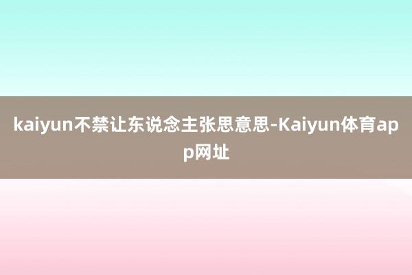 kaiyun不禁让东说念主张思意思-Kaiyun体育app网址