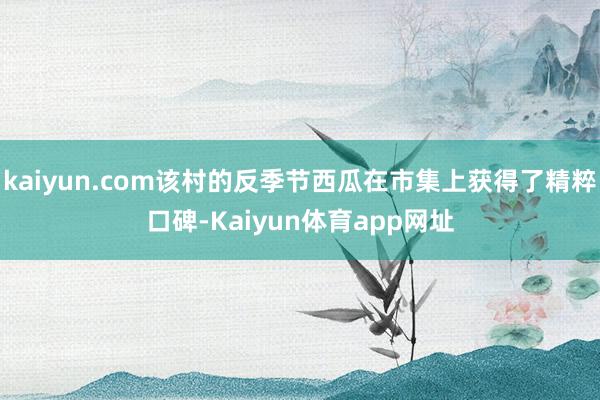 kaiyun.com该村的反季节西瓜在市集上获得了精粹口碑-Kaiyun体育app网址