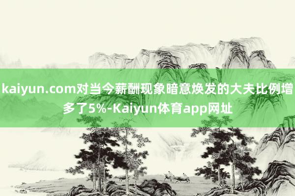 kaiyun.com对当今薪酬现象暗意焕发的大夫比例增多了5%-Kaiyun体育app网址