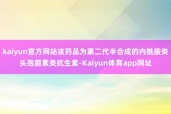 kaiyun官方网站该药品为第二代半合成的内酰胺类头孢菌素类抗生素-Kaiyun体育app网址