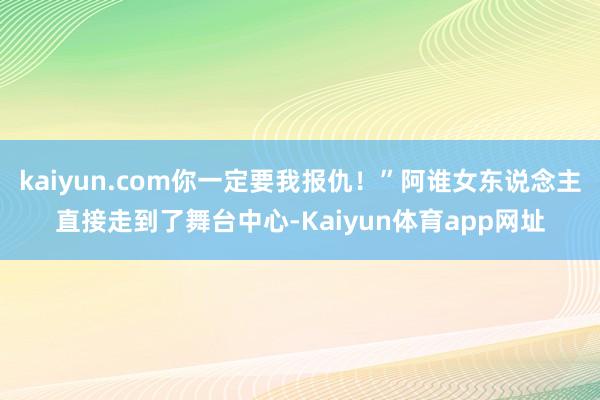 kaiyun.com你一定要我报仇！”阿谁女东说念主直接走到了舞台中心-Kaiyun体育app网址