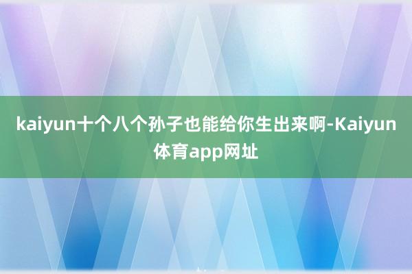 kaiyun十个八个孙子也能给你生出来啊-Kaiyun体育app网址