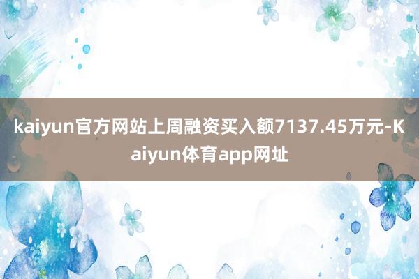 kaiyun官方网站上周融资买入额7137.45万元-Kaiyun体育app网址