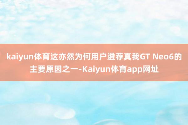 kaiyun体育这亦然为何用户遴荐真我GT Neo6的主要原因之一-Kaiyun体育app网址