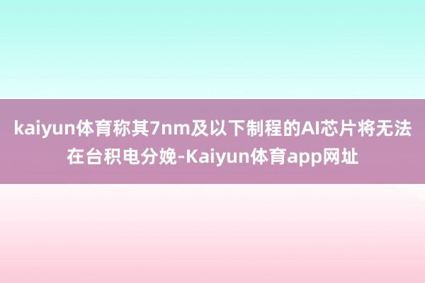 kaiyun体育称其7nm及以下制程的AI芯片将无法在台积电分娩-Kaiyun体育app网址