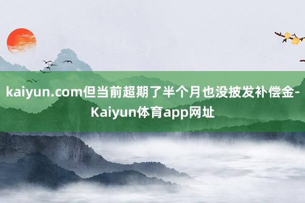 kaiyun.com但当前超期了半个月也没披发补偿金-Kaiyun体育app网址