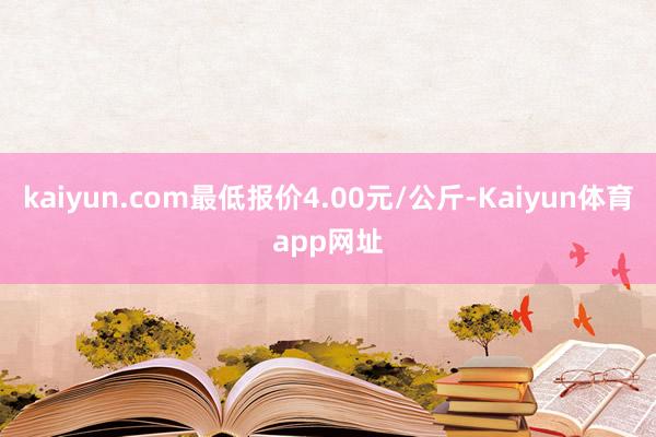 kaiyun.com最低报价4.00元/公斤-Kaiyun体育app网址