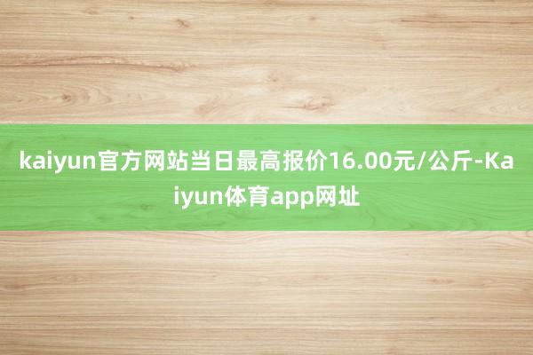 kaiyun官方网站当日最高报价16.00元/公斤-Kaiyun体育app网址