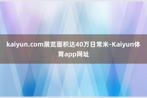 kaiyun.com展览面积达40万日常米-Kaiyun体育app网址