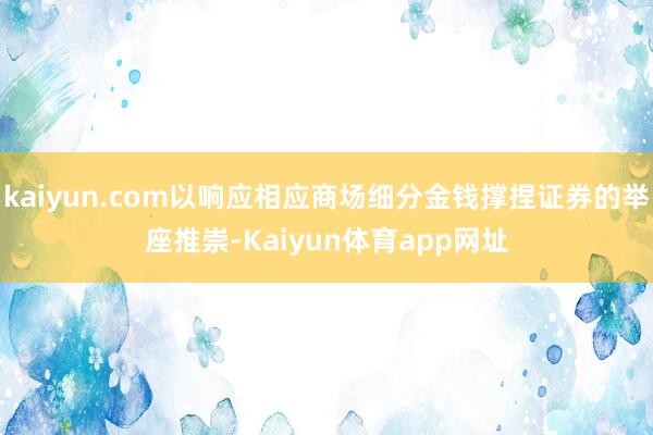 kaiyun.com以响应相应商场细分金钱撑捏证券的举座推崇-Kaiyun体育app网址