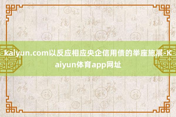 kaiyun.com以反应相应央企信用债的举座施展-Kaiyun体育app网址