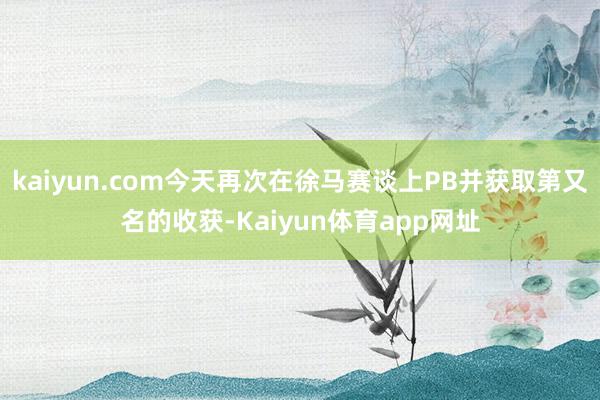 kaiyun.com今天再次在徐马赛谈上PB并获取第又名的收获-Kaiyun体育app网址