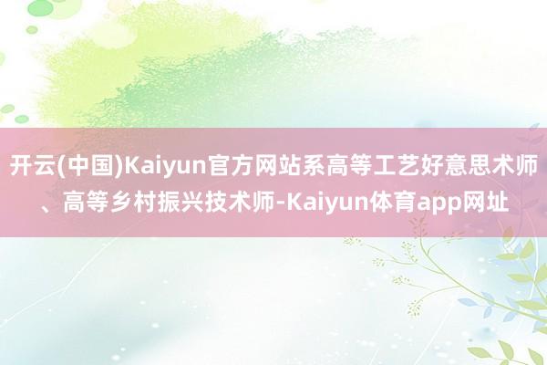 开云(中国)Kaiyun官方网站系高等工艺好意思术师、高等乡村振兴技术师-Kaiyun体育app网址